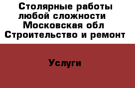 Столярные работы любой сложности - Московская обл. Строительство и ремонт » Услуги   